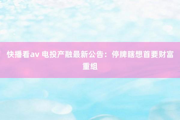 快播看av 电投产融最新公告：停牌瞎想首要财富重组