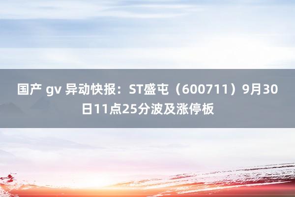 国产 gv 异动快报：ST盛屯（600711）9月30日11点25分波及涨停板