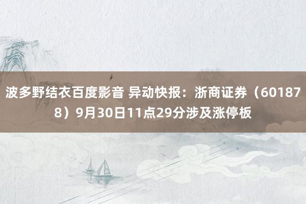 波多野结衣百度影音 异动快报：浙商证券（601878）9月30日11点29分涉及涨停板