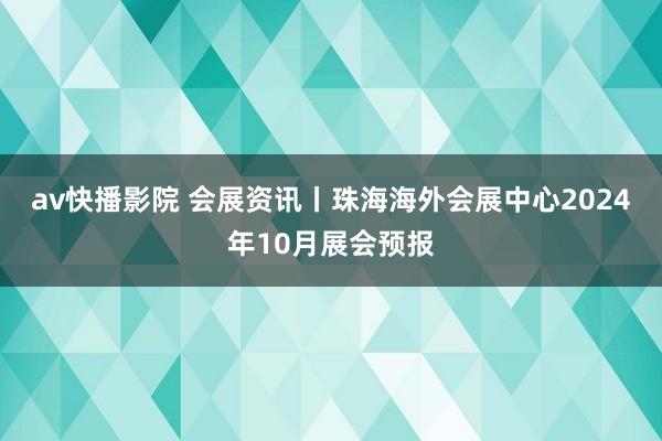 av快播影院 会展资讯丨珠海海外会展中心2024年10月展会预报