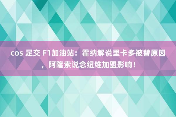 cos 足交 F1加油站：霍纳解说里卡多被替原因，阿隆索说念纽维加盟影响！