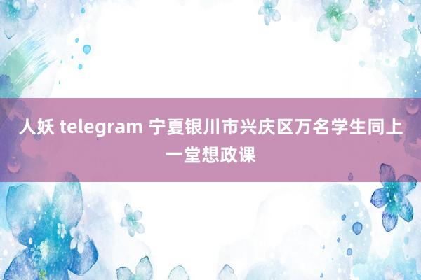 人妖 telegram 宁夏银川市兴庆区万名学生同上一堂想政课