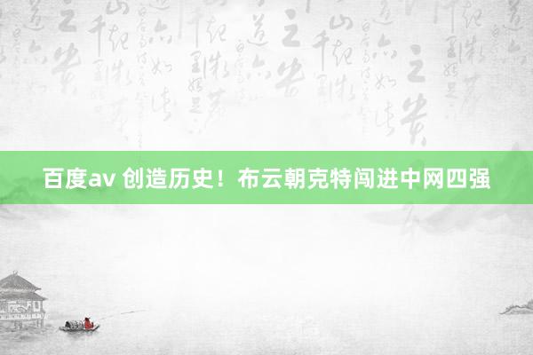 百度av 创造历史！布云朝克特闯进中网四强