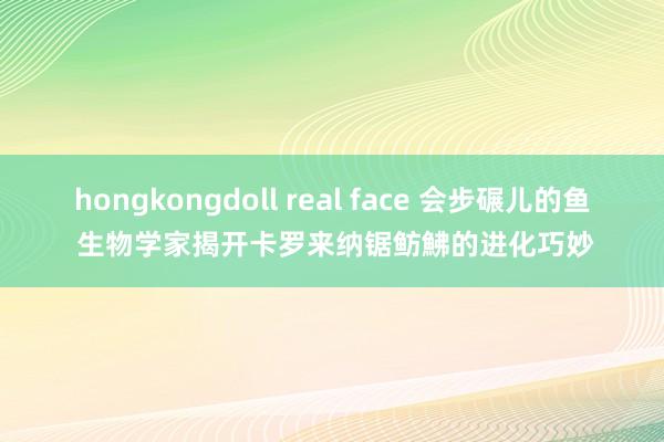 hongkongdoll real face 会步碾儿的鱼 生物学家揭开卡罗来纳锯鲂鮄的进化巧妙