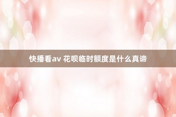 快播看av 花呗临时额度是什么真谛