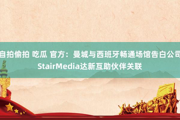 自拍偷拍 吃瓜 官方：曼城与西班牙畅通场馆告白公司StairMedia达新互助伙伴关联