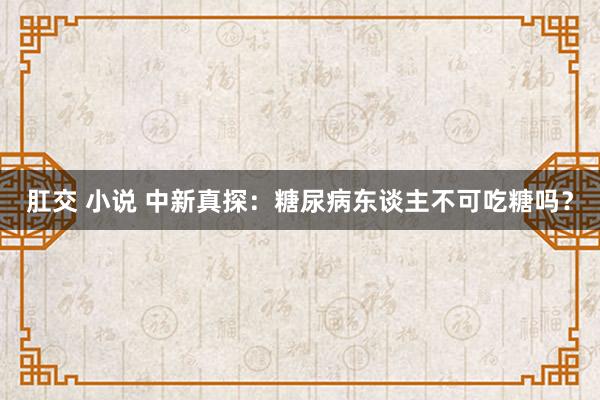 肛交 小说 中新真探：糖尿病东谈主不可吃糖吗？