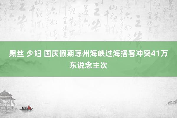 黑丝 少妇 国庆假期琼州海峡过海搭客冲突41万东说念主次