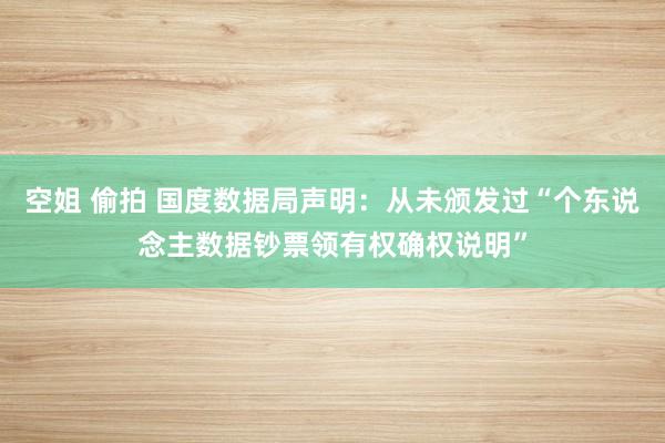 空姐 偷拍 国度数据局声明：从未颁发过“个东说念主数据钞票领有权确权说明”