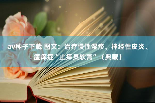 av种子下载 图文：治疗慢性湿疹、神经性皮炎、瘙痒症“止痒灵软膏”（典藏）