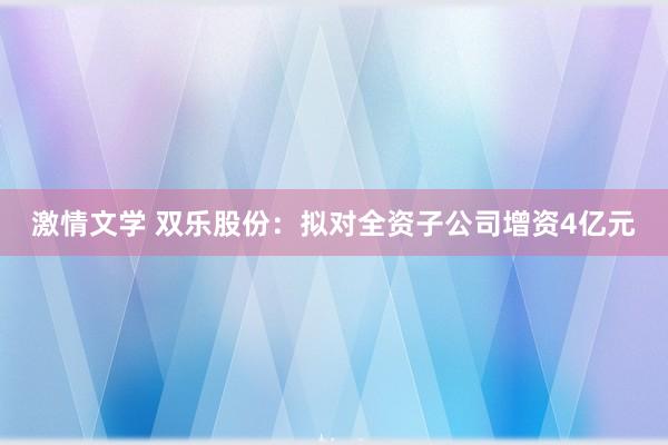 激情文学 双乐股份：拟对全资子公司增资4亿元