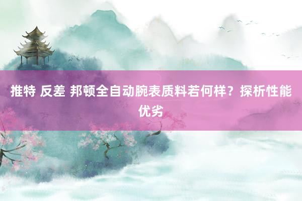 推特 反差 邦顿全自动腕表质料若何样？探析性能优劣