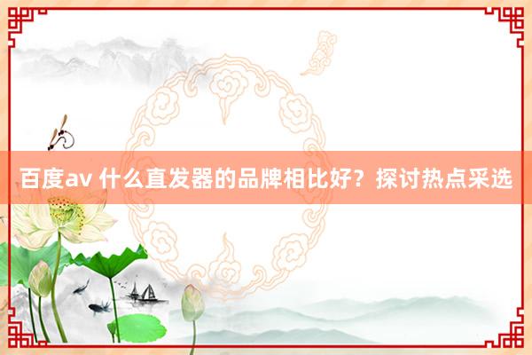 百度av 什么直发器的品牌相比好？探讨热点采选