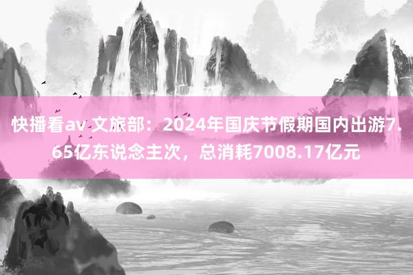 快播看av 文旅部：2024年国庆节假期国内出游7.65亿东说念主次，总消耗7008.17亿元