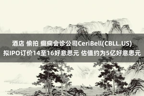 酒店 偷拍 癫痫会诊公司CeriBell(CBLL.US)拟IPO订价14至16好意思元 估值约为5亿好意思元