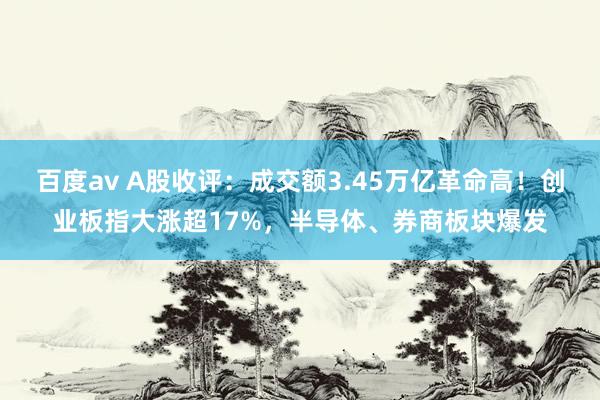 百度av A股收评：成交额3.45万亿革命高！创业板指大涨超17%，半导体、券商板块爆发