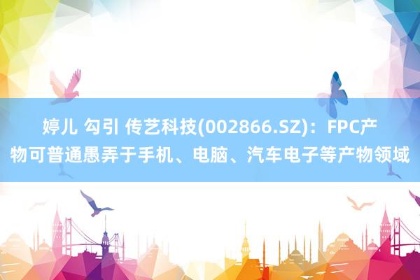 婷儿 勾引 传艺科技(002866.SZ)：FPC产物可普通愚弄于手机、电脑、汽车电子等产物领域