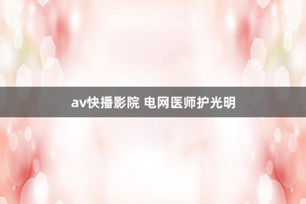 av快播影院 电网医师护光明