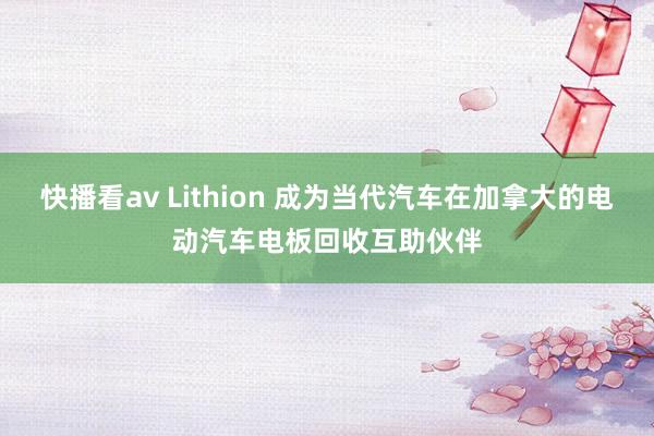 快播看av Lithion 成为当代汽车在加拿大的电动汽车电板回收互助伙伴