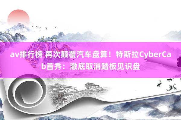 av排行榜 再次颠覆汽车盘算！特斯拉CyberCab首秀：澈底取消踏板见识盘