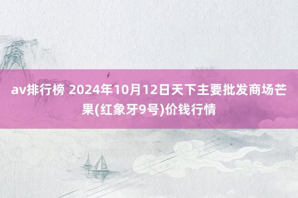 av排行榜 2024年10月12日天下主要批发商场芒果(红象牙9号)价钱行情