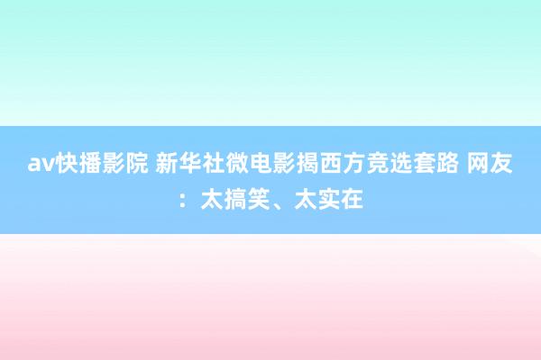 av快播影院 新华社微电影揭西方竞选套路 网友：太搞笑、太实在