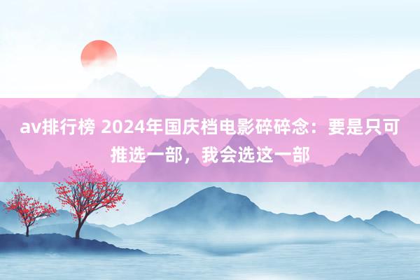 av排行榜 2024年国庆档电影碎碎念：要是只可推选一部，我会选这一部