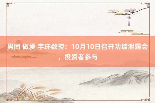 男同 做爱 宇环数控：10月10日召开功绩泄露会，投资者参与