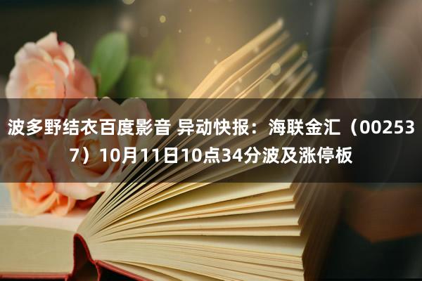 波多野结衣百度影音 异动快报：海联金汇（002537）10月11日10点34分波及涨停板