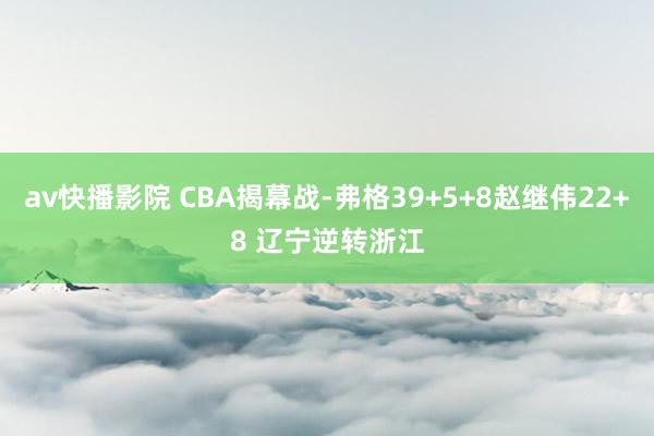 av快播影院 CBA揭幕战-弗格39+5+8赵继伟22+8 辽宁逆转浙江