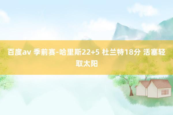 百度av 季前赛-哈里斯22+5 杜兰特18分 活塞轻取太阳