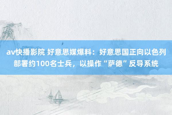 av快播影院 好意思媒爆料：好意思国正向以色列部署约100名士兵，以操作“萨德”反导系统