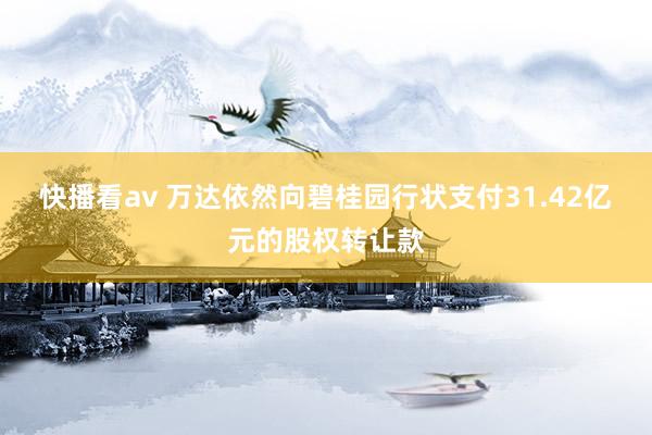 快播看av 万达依然向碧桂园行状支付31.42亿元的股权转让款