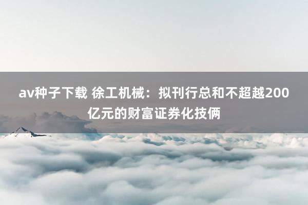 av种子下载 徐工机械：拟刊行总和不超越200亿元的财富证券化技俩