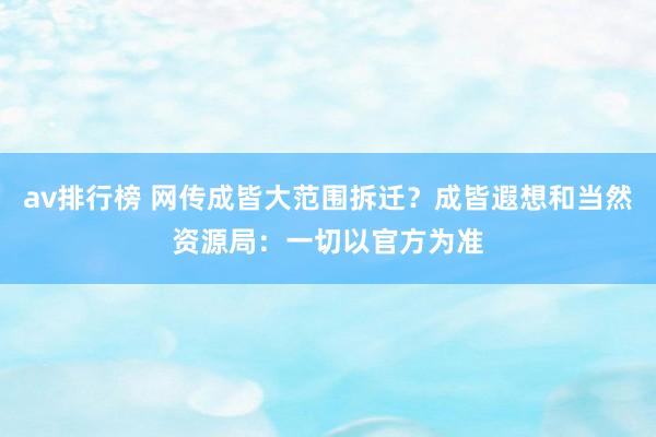 av排行榜 网传成皆大范围拆迁？成皆遐想和当然资源局：一切以官方为准