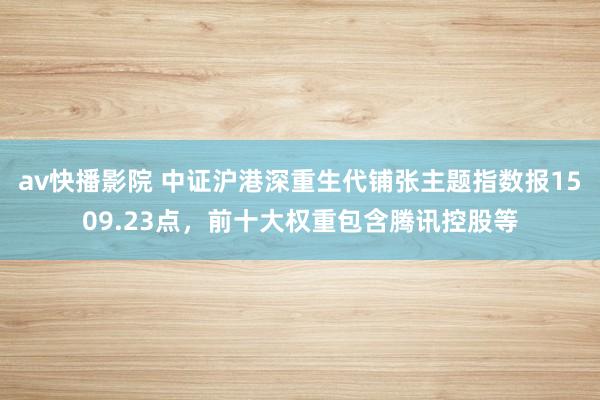 av快播影院 中证沪港深重生代铺张主题指数报1509.23点，前十大权重包含腾讯控股等