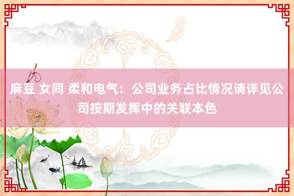 麻豆 女同 柔和电气：公司业务占比情况请详见公司按期发挥中的关联本色