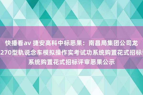 快播看av 捷安高科中标恶果：南昌局集团公司龙岩工务段GC-270型轨说念车模拟操作实考试功系统购置花式招标评审恶果公示