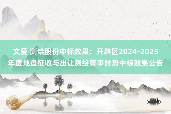 文爱 测绘股份中标效果：开辟区2024-2025年度地盘征收与出让测绘管事时势中标效果公告