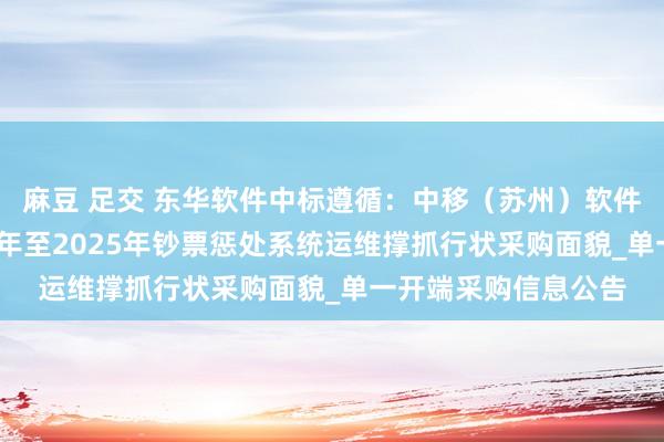 麻豆 足交 东华软件中标遵循：中移（苏州）软件时间有限公司2024年至2025年钞票惩处系统运维撑抓行状采购面貌_单一开端采购信息公告