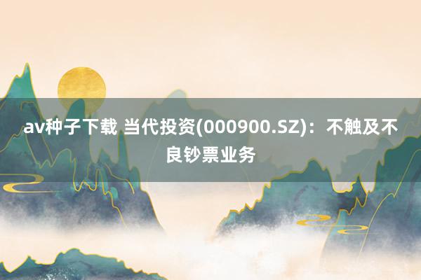 av种子下载 当代投资(000900.SZ)：不触及不良钞票业务