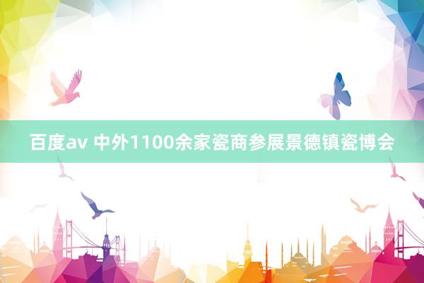 百度av 中外1100余家瓷商参展景德镇瓷博会