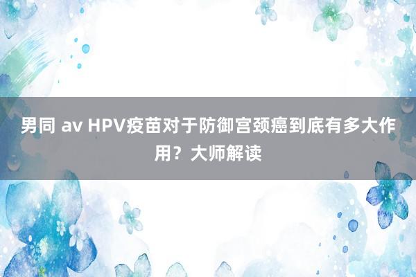 男同 av HPV疫苗对于防御宫颈癌到底有多大作用？大师解读