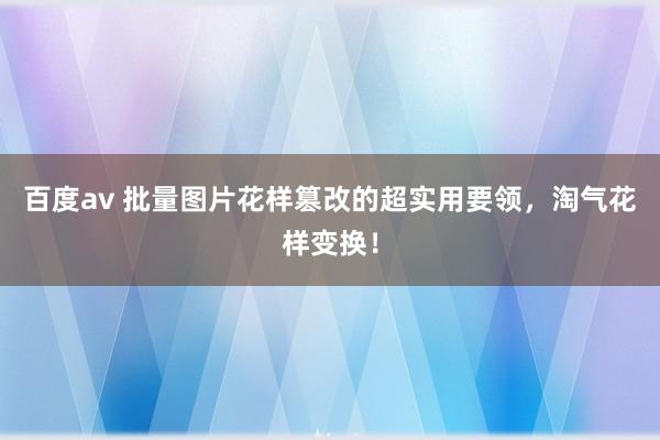 百度av 批量图片花样篡改的超实用要领，淘气花样变换！