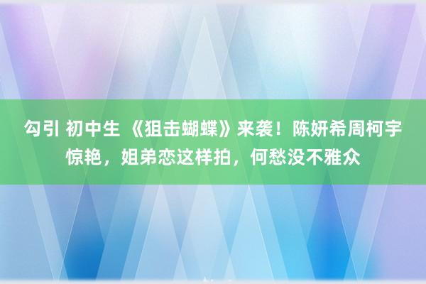 勾引 初中生 《狙击蝴蝶》来袭！陈妍希周柯宇惊艳，姐弟恋这样拍，何愁没不雅众