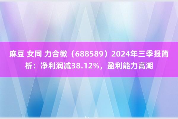 麻豆 女同 力合微（688589）2024年三季报简析：净利润减38.12%，盈利能力高潮