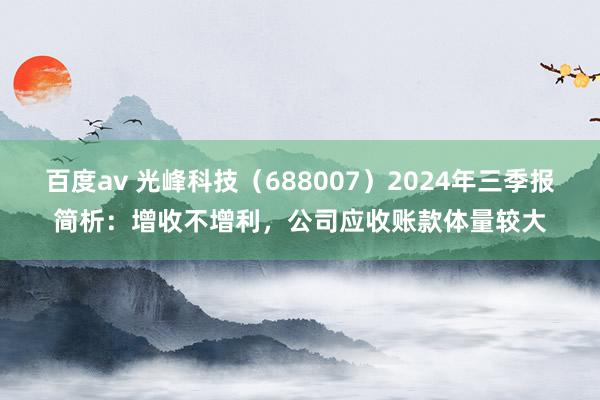 百度av 光峰科技（688007）2024年三季报简析：增收不增利，公司应收账款体量较大