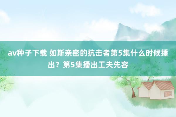 av种子下载 如斯亲密的抗击者第5集什么时候播出？第5集播出工夫先容