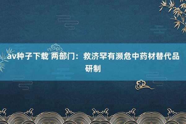 av种子下载 两部门：救济罕有濒危中药材替代品研制