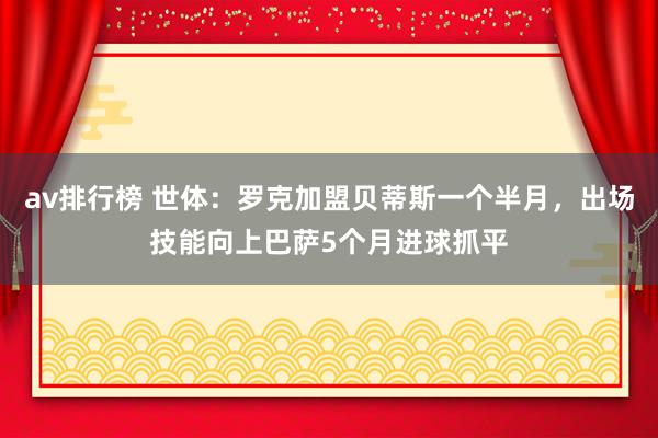 av排行榜 世体：罗克加盟贝蒂斯一个半月，出场技能向上巴萨5个月进球抓平